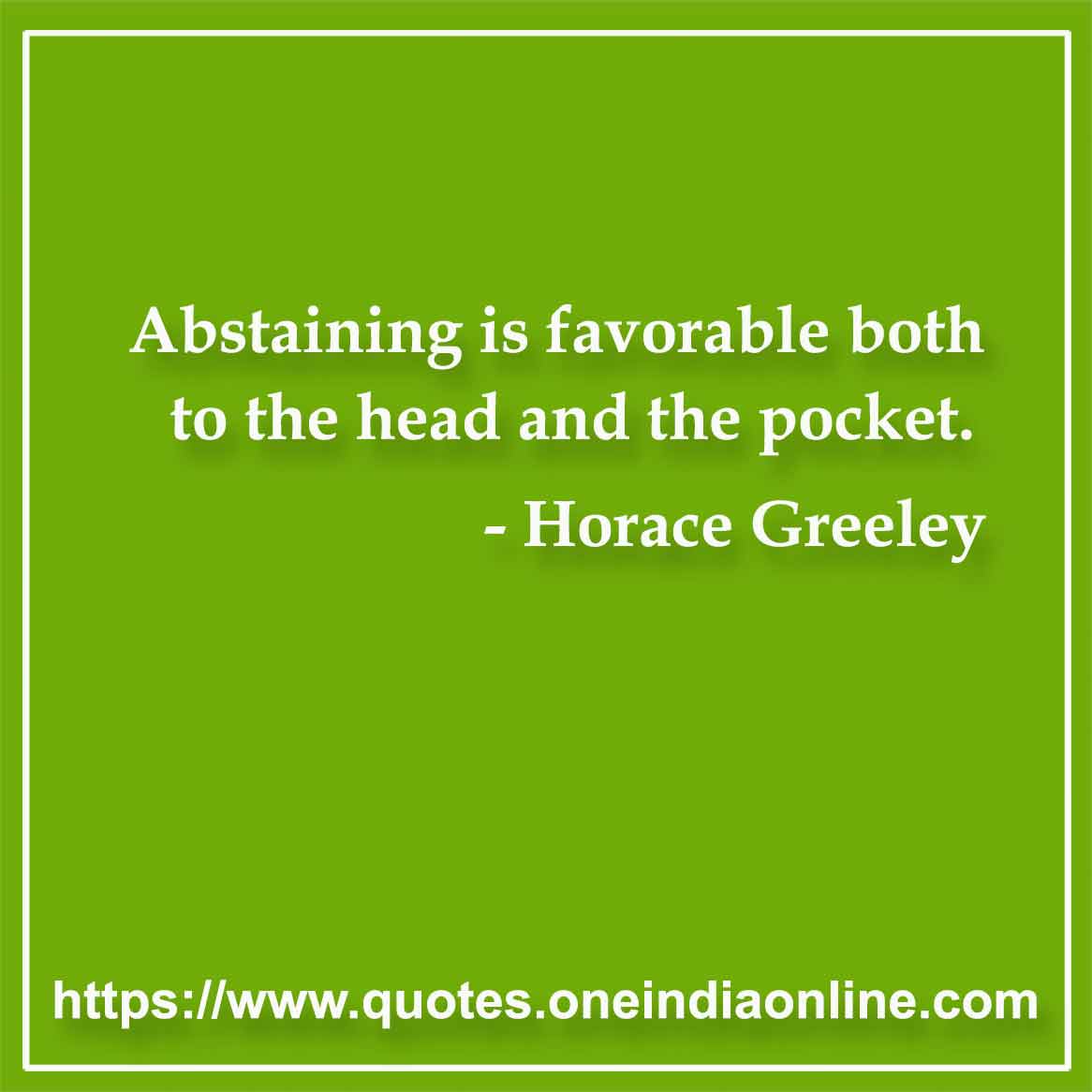 Abstaining is favorable both to the head and the pocket.

- Horace Greeley