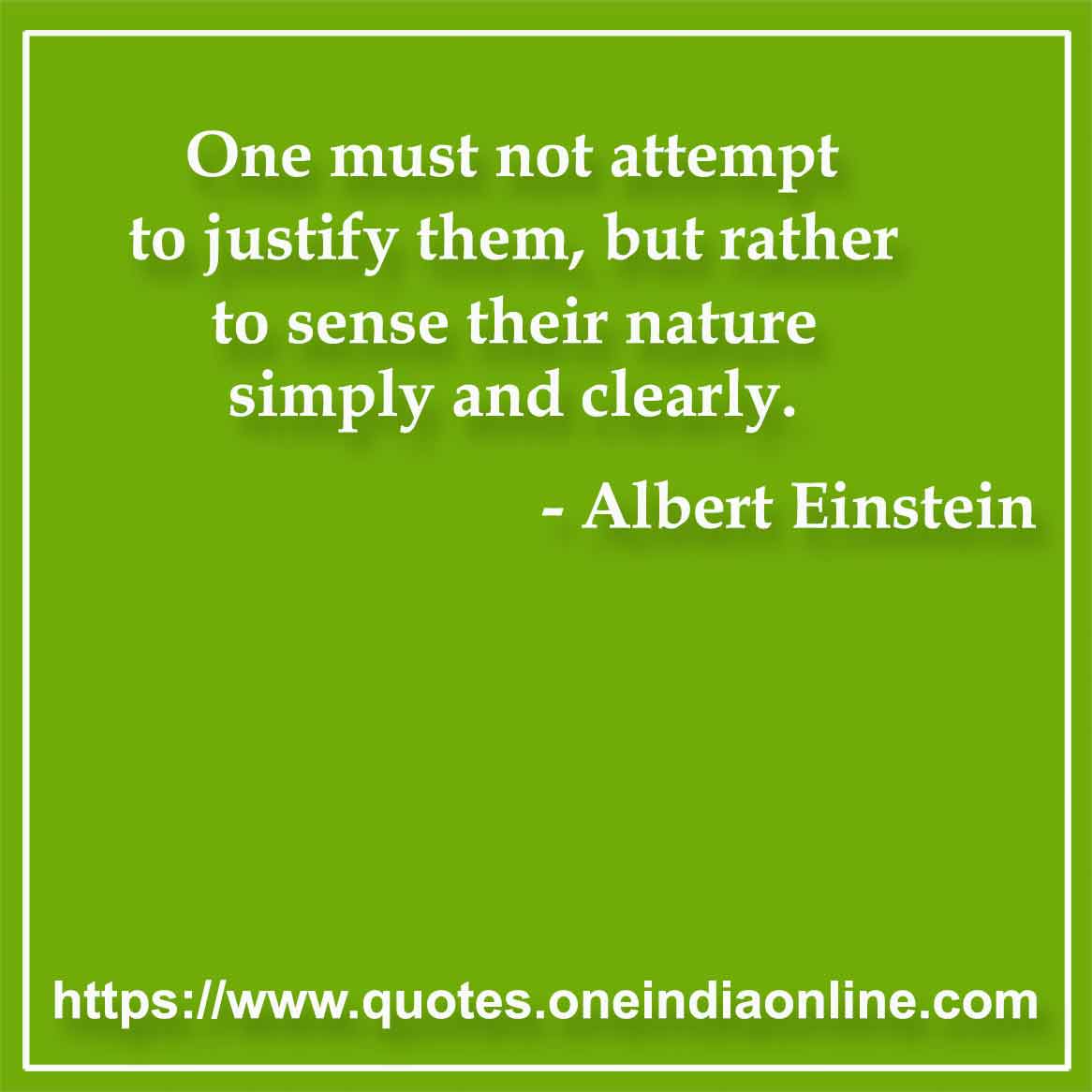 One must not attempt to justify them, but rather to sense their nature simply and clearly.

- Acceptance Quote by Albert Einstein 1879 - 1955