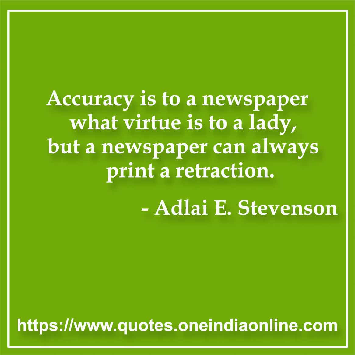 Accuracy is to a newspaper what virtue is to a lady, but a newspaper can always print a retraction.

- Accuracy Quotes by Adlai E. Stevenson