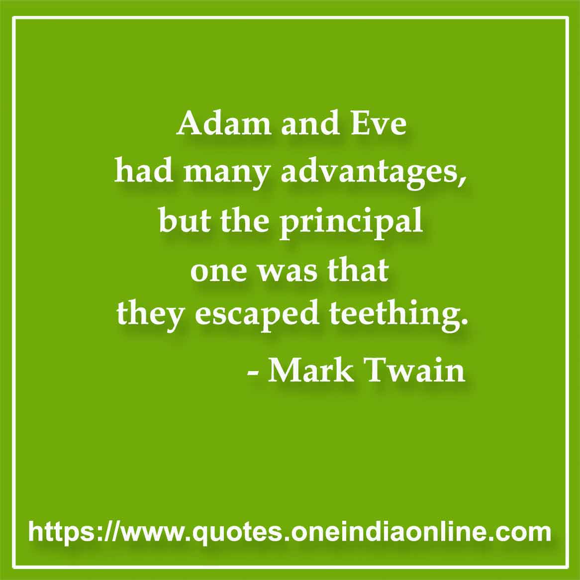 Adam and Eve had many advantages, but the principal one was that they escaped teething.

- Mark Twain