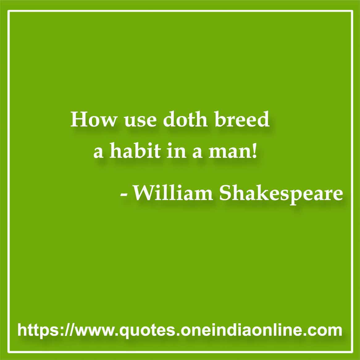 How use doth breed a habit in a man!

- Addiction Quote by William Shakespeare