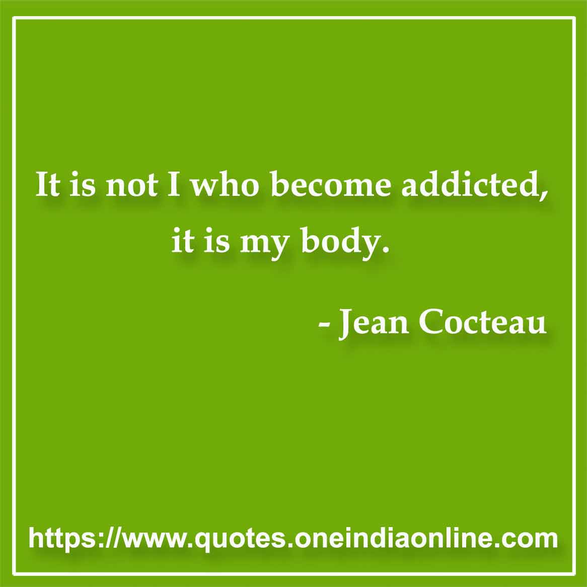 It is not I who become addicted, it is my body.

- Addiction Quote by Jean Cocteau