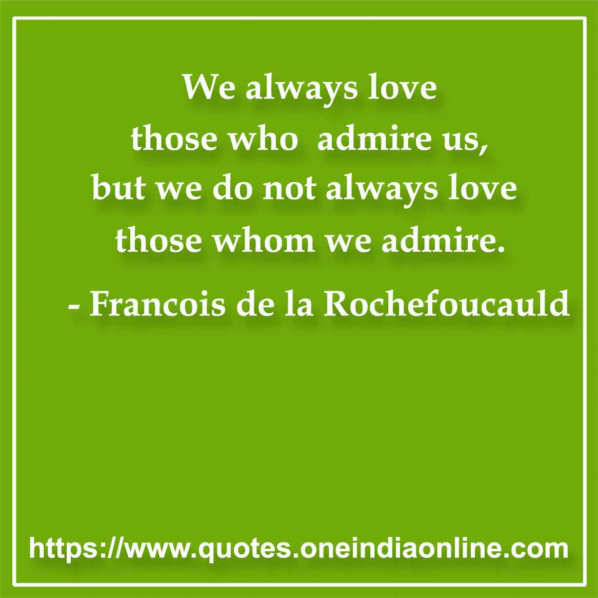 We always love those who admire us, but we do not always love those whom we admire.

- Admiration Quotes by Francois de la Rochefoucauld