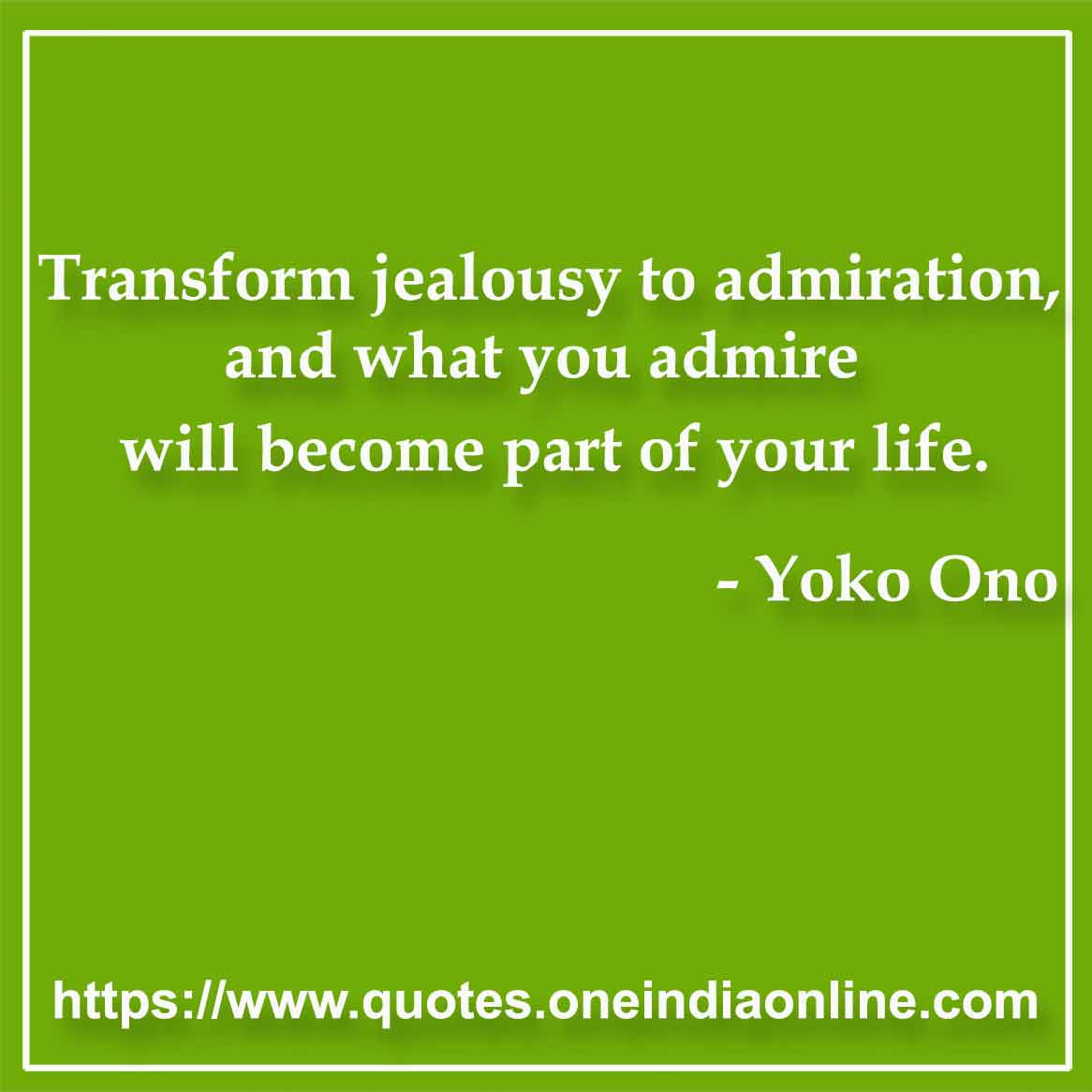 Transform jealousy to admiration, and what you admire will become part of your life. 

- Admiration Quotes by Yoko Ono