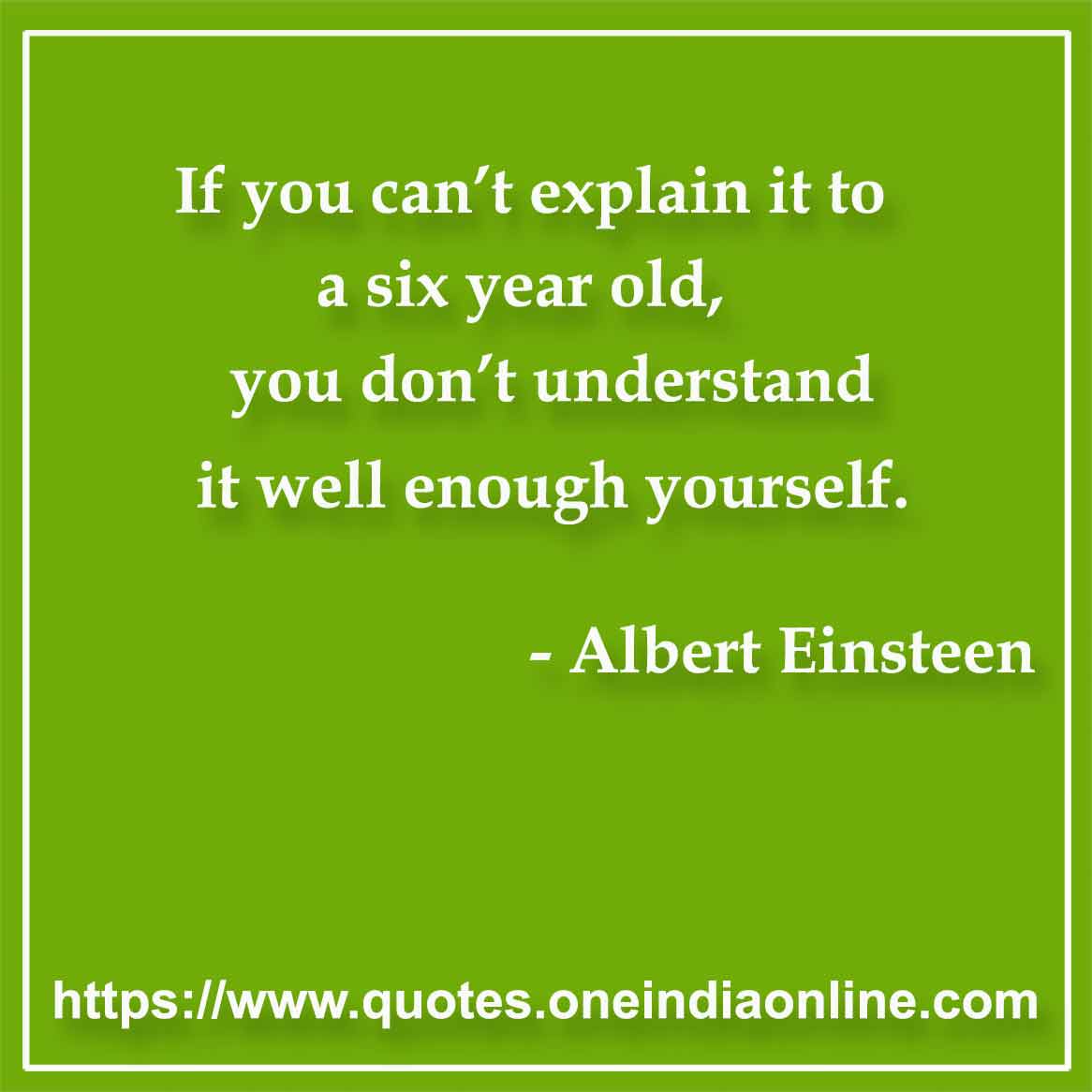 If you can’t explain it to a six year old, you don’t understand it well enough yourself.

- Advertising Quotes by Albert Einsteen