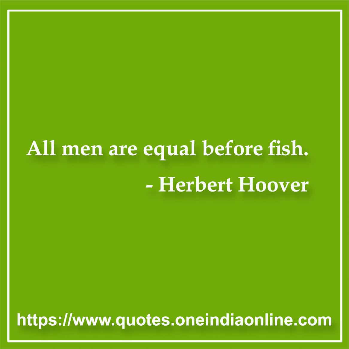 All men are equal before fish.

- Herbert Hoover