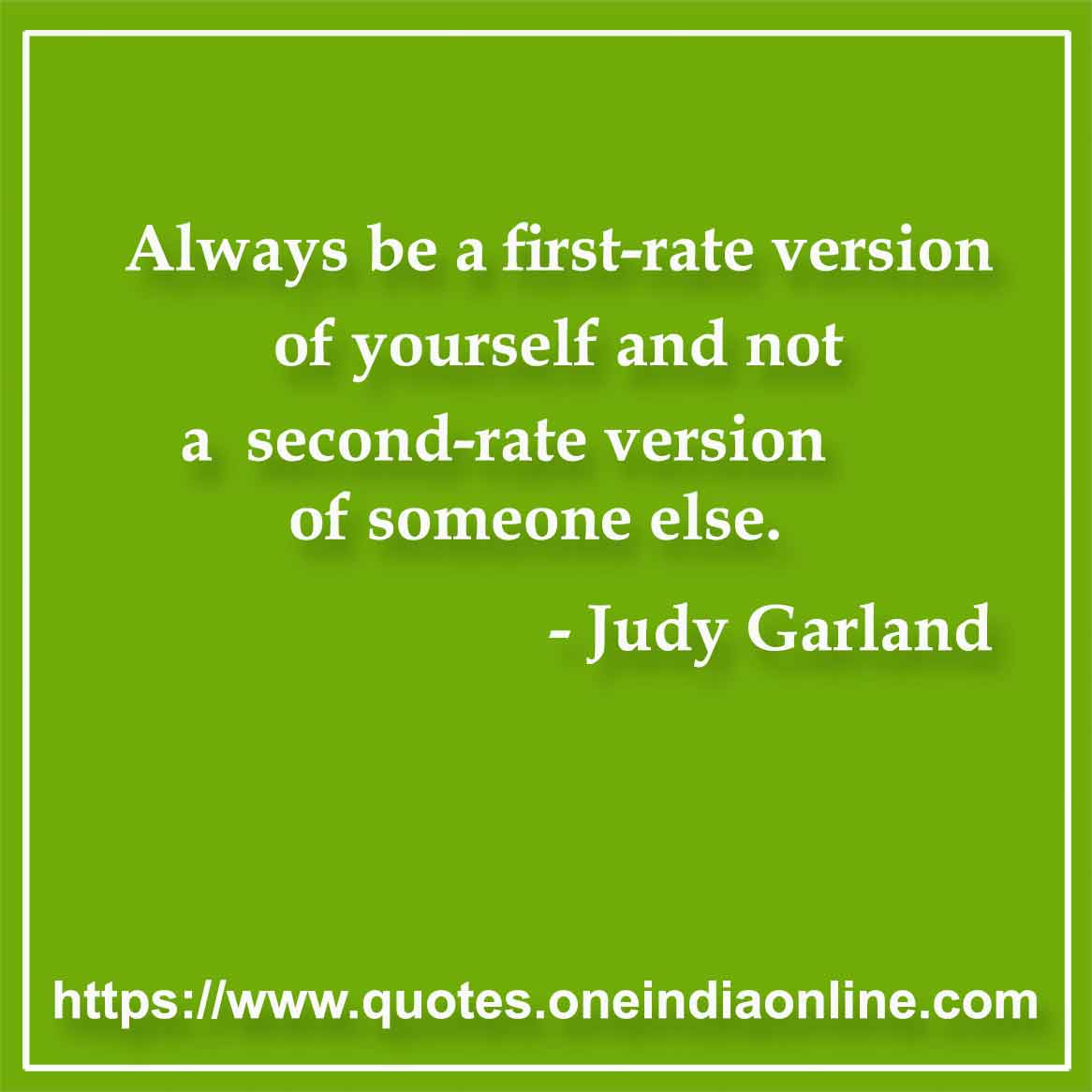 Always be a first-rate version of yourself and not a second-rate version of someone else.

- Judy Garland