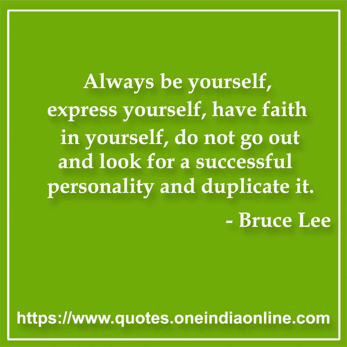 Always be yourself, express yourself, have faith in yourself, do not go out and look for a successful personality and duplicate it.

- Bruce Lee