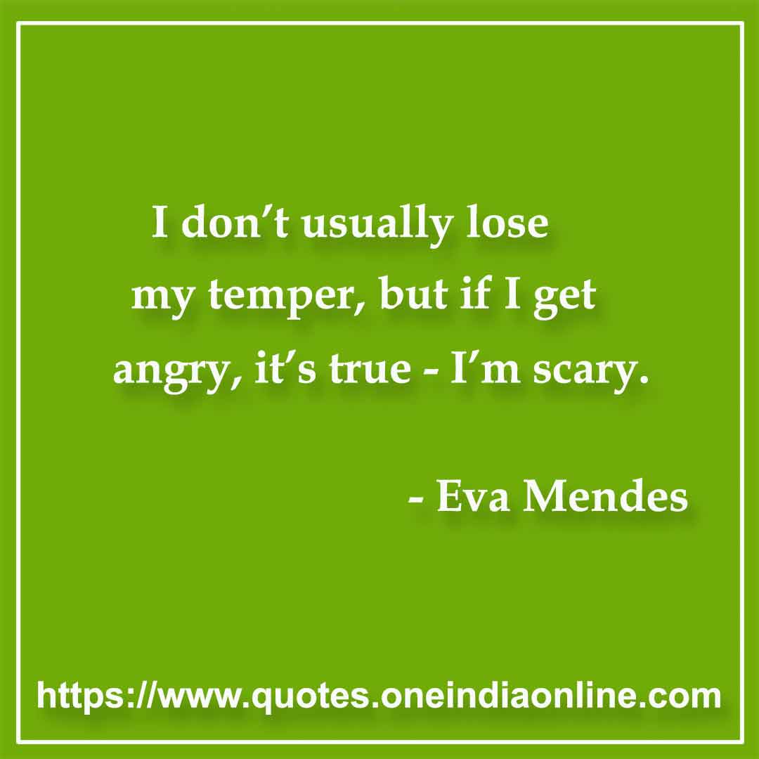 I don’t usually lose my temper, but if I get angry, it’s true - I’m scary.

