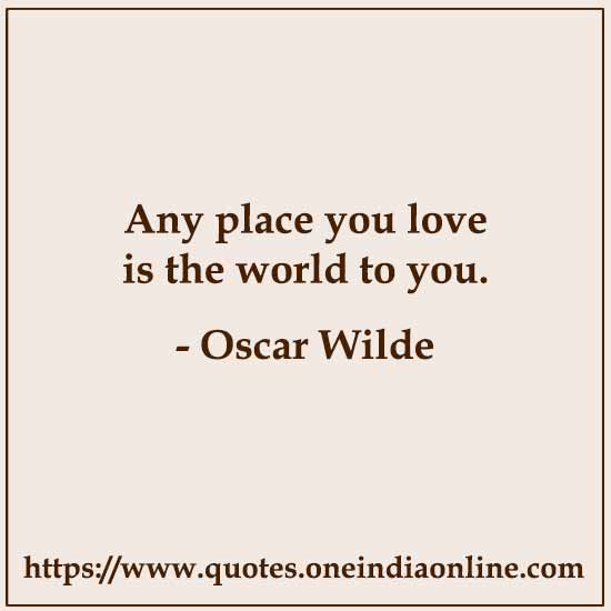 Any place you love is the world to you.