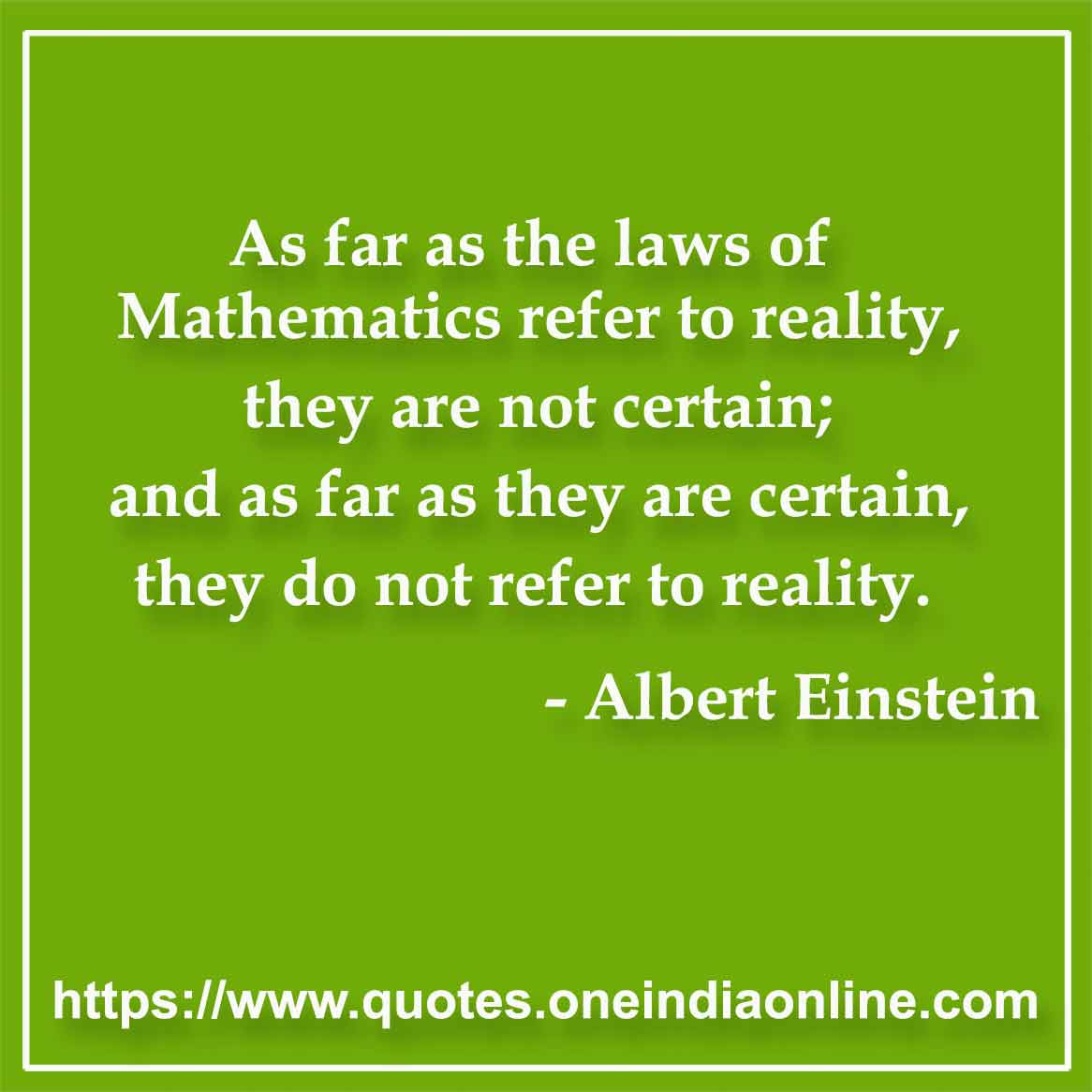 As far as the laws of Mathematics refer to reality, they are not certain; and as far as they are certain, they do not refer to reality.

- Mathematics Quotes by Albert Einstein Quotes