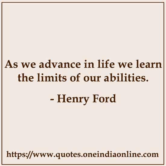 As we advance in life we learn the limits of our abilities.
