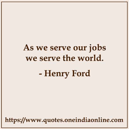 As we serve our jobs we serve the world.