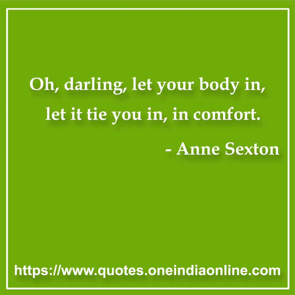Oh, darling, let your body in, let it tie you in, in comfort.

- Body Quote by Anne Sexton