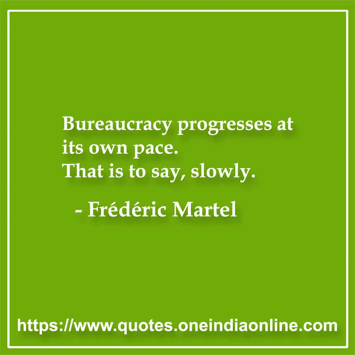Bureaucracy progresses at its own pace. That is to say, slowly.

- Frédéric Martel