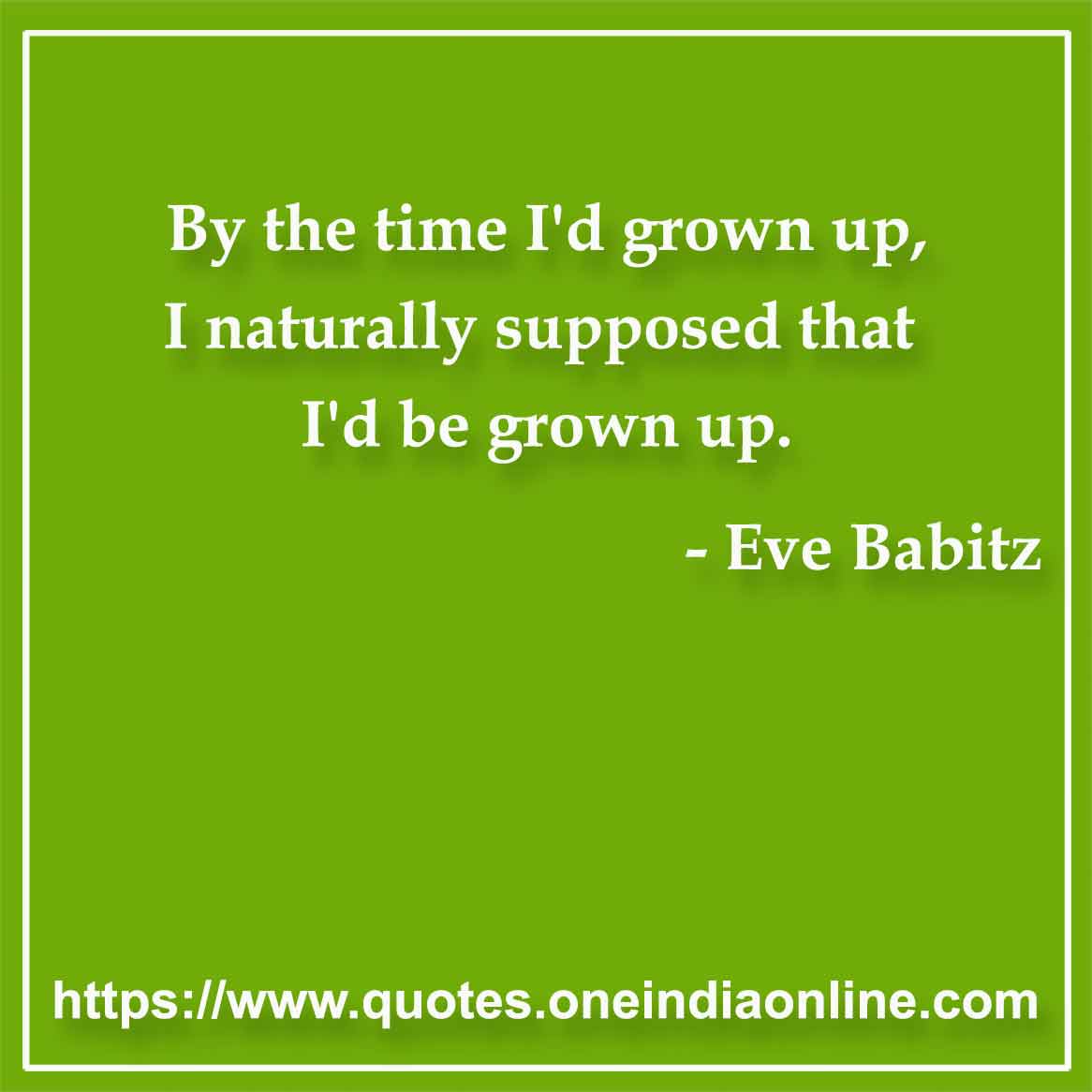 By the time I'd grown up, I naturally supposed that I'd be grown up.

- Maturity Quotes by Eve Babitz 