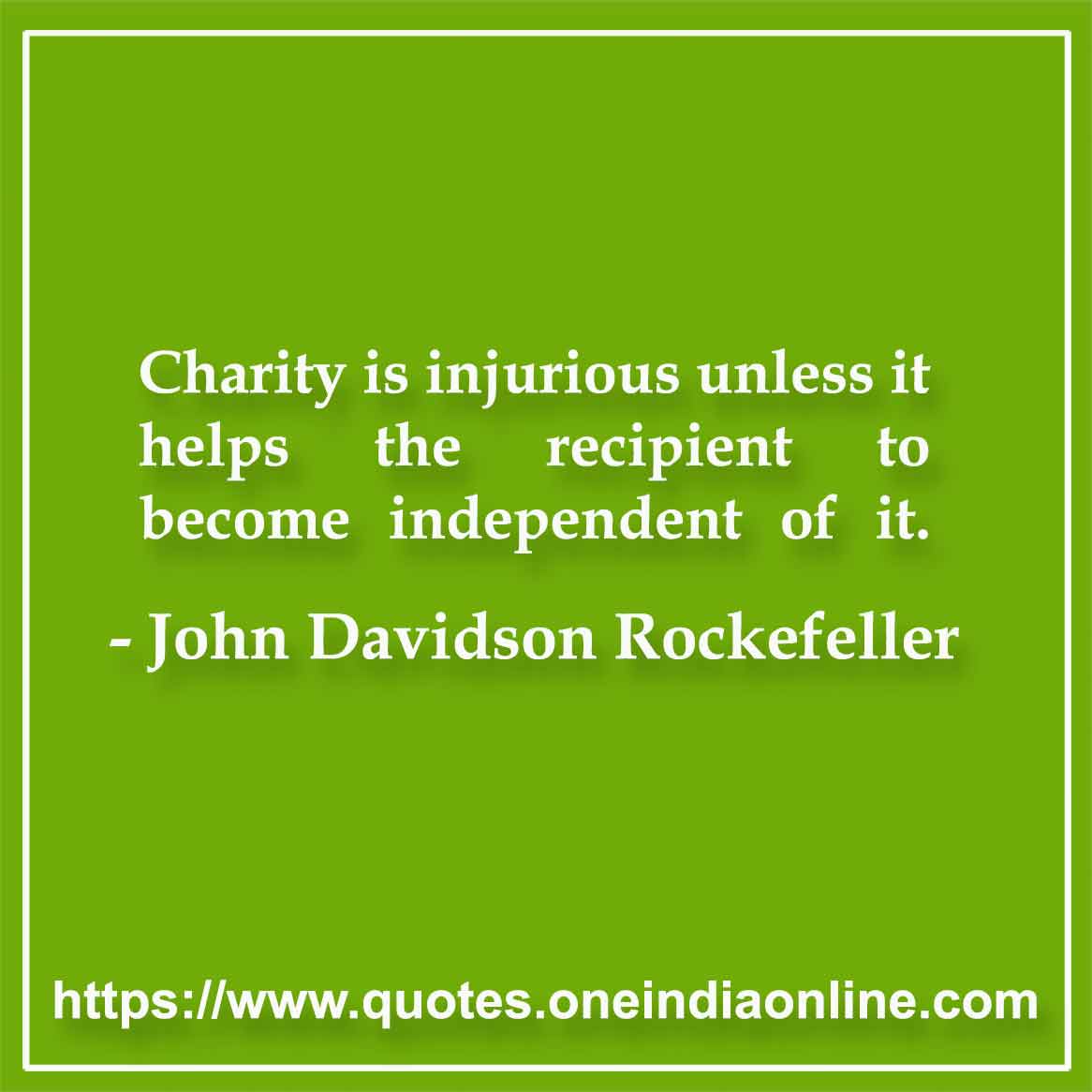 Charity is injurious unless it helps the recipient to become independent of it. 

-  John Davidson Rockefeller, Sr. 