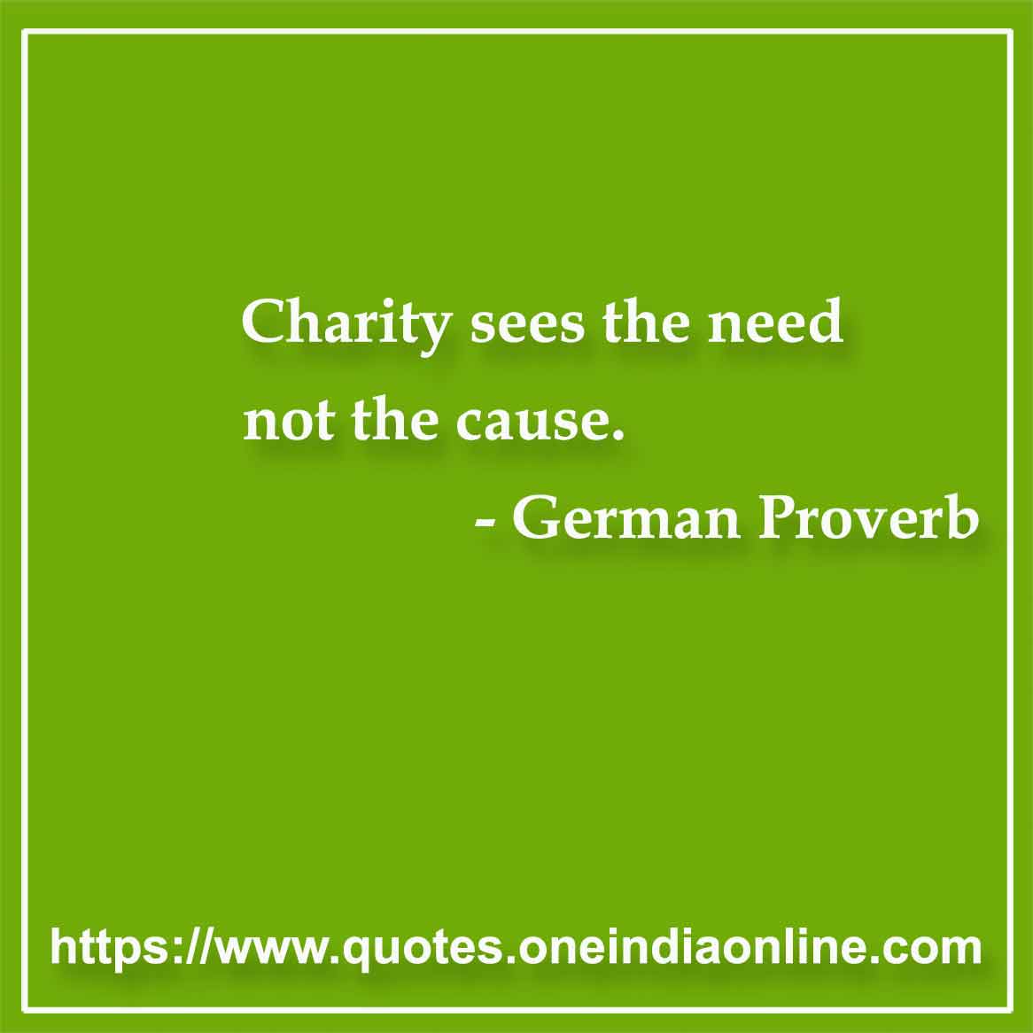 Charity sees the need, not the cause.

- Proverb