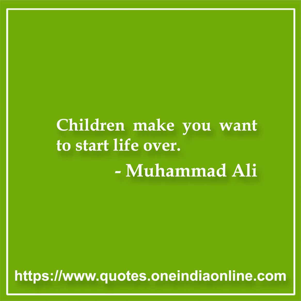 Children make you want to start life over.

- Muhammad Ali