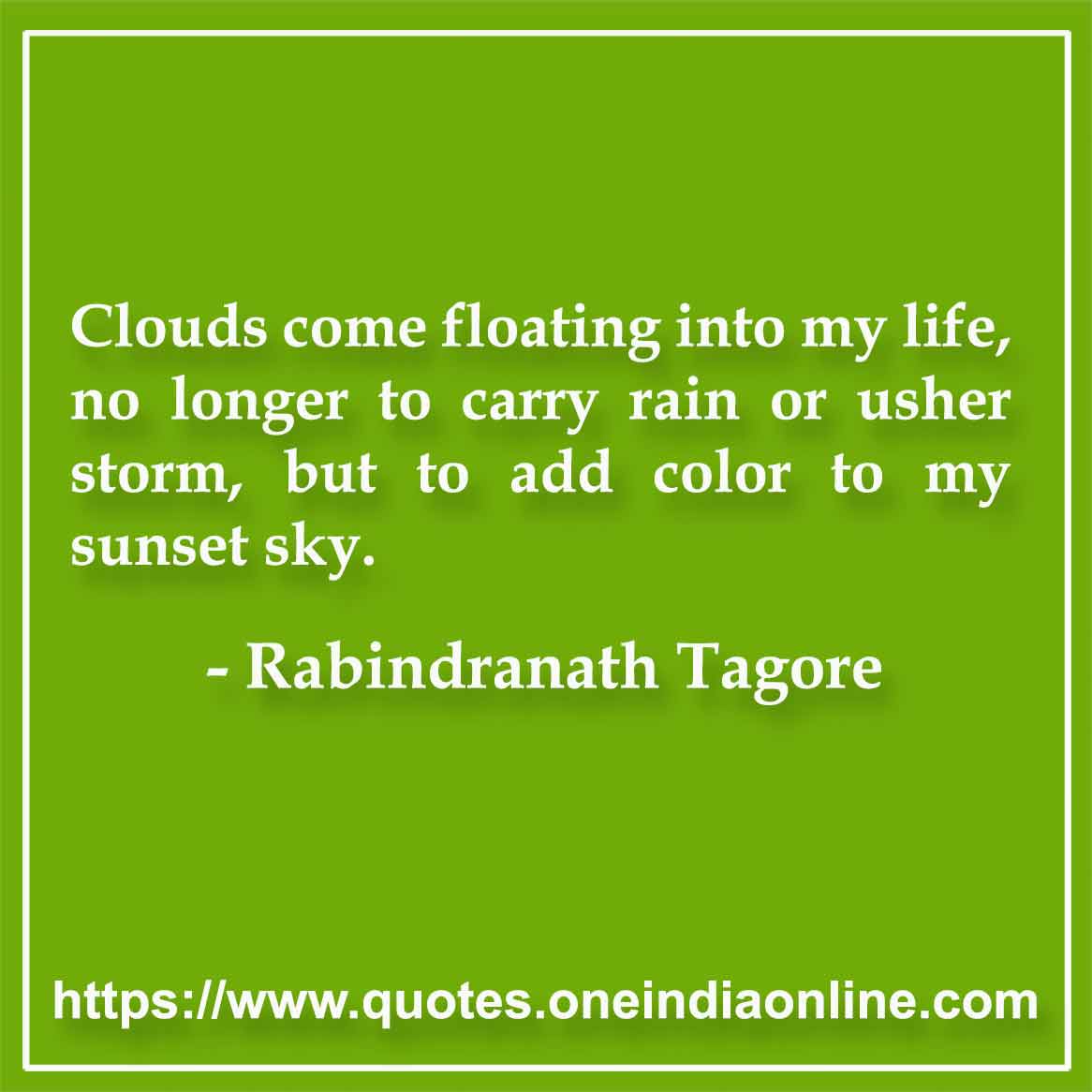 Clouds come floating into my life, no longer to carry rain or usher storm, but to add color to my sunset sky.

