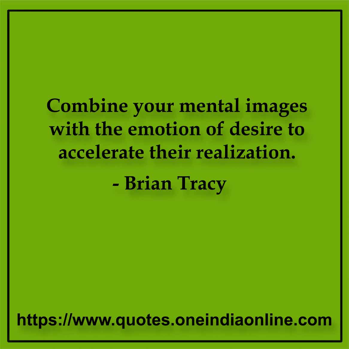Combine your mental images with the emotion of desire to accelerate their realization. Brian Tracy