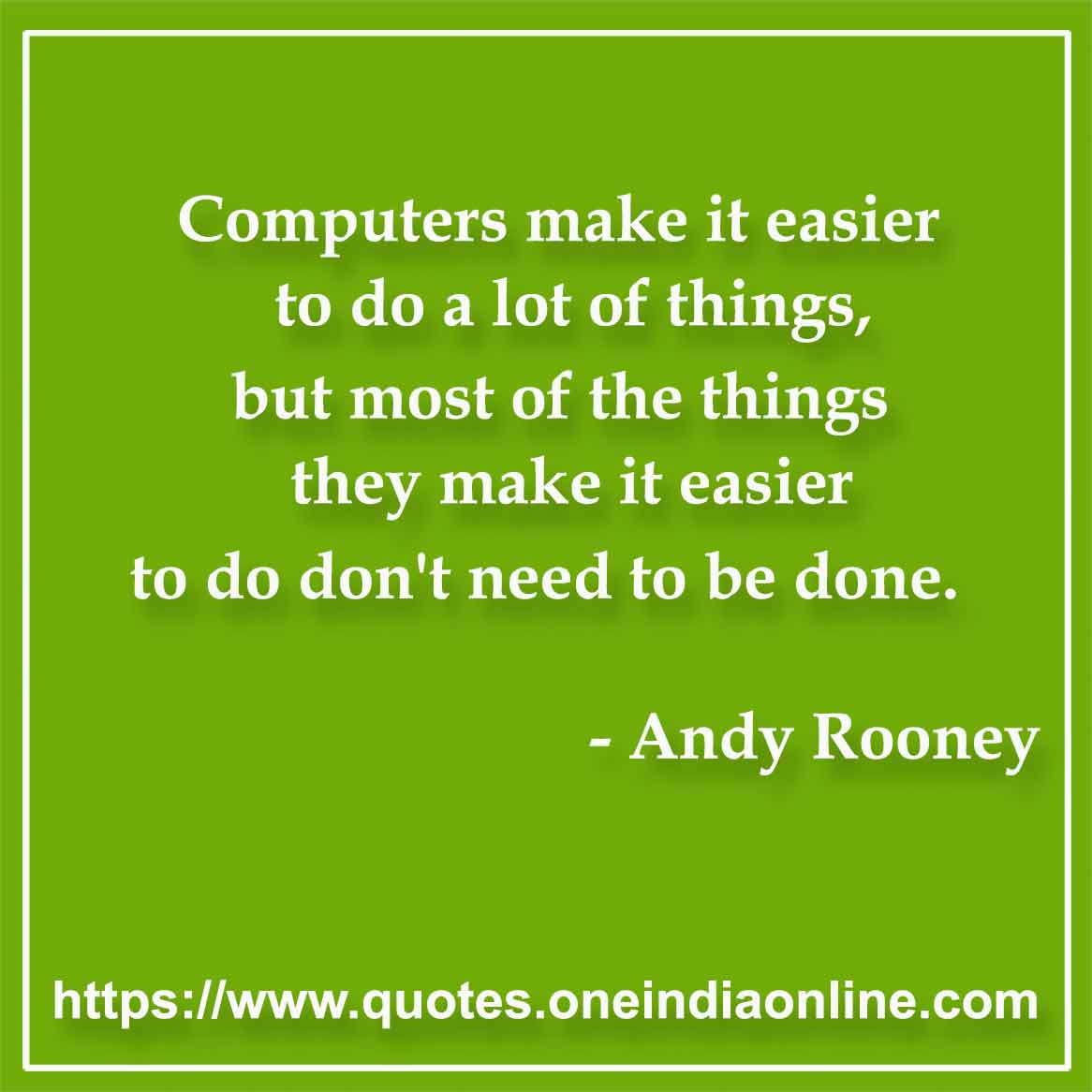 Computers make it easier to do a lot of things, but most of the things they make it easier to do don't need to be done.

- Computer Quotes by Andy Rooney
