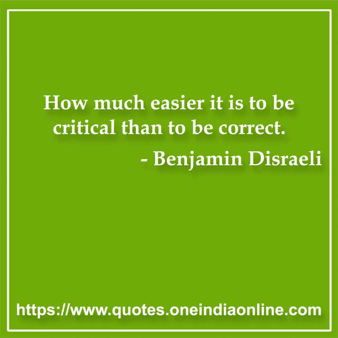 How much easier it is to be critical than to be correct.

- Criticism Quotes by Benjamin Disraeli