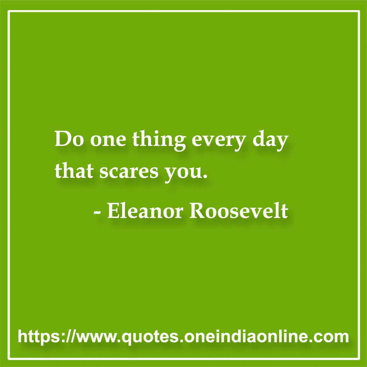 Do one thing every day that scares you.

- Eleanor Roosevelt