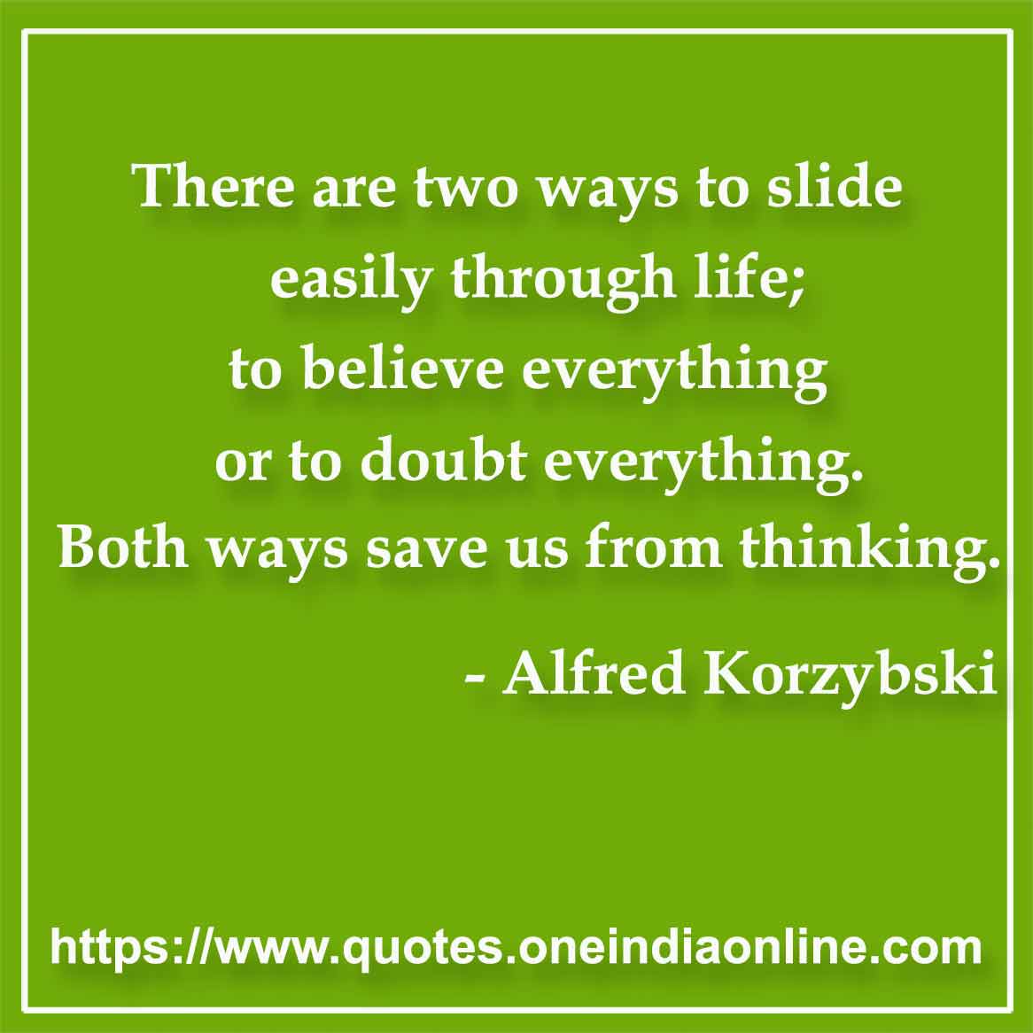 There are two ways to slide easily through life; to believe everything or to doubt everything. Both ways save us from thinking.

- Doubt Quotes by Alfred Korzybski 
