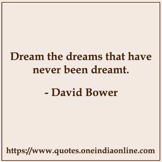 Dream the dreams that have never been dreamt. 

- David Bower