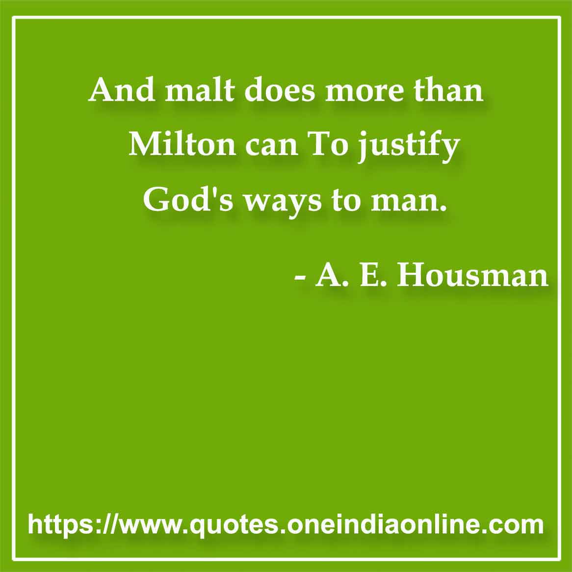 And malt does more than Milton can To justify God's ways to man.

- Drinking Quotes by A. E. Housman