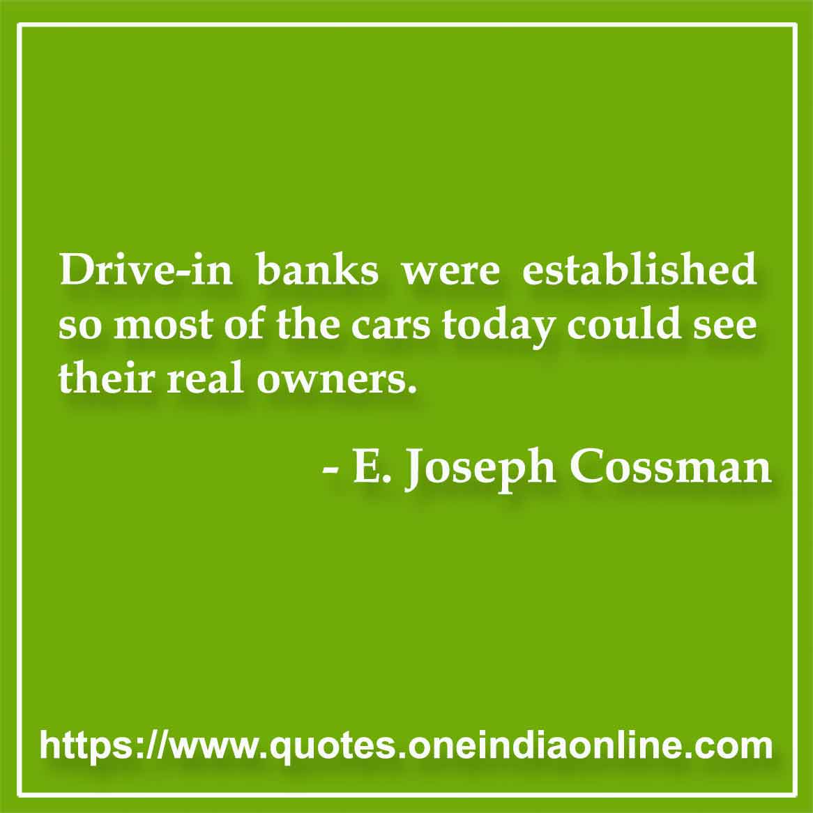 Drive-in banks were established so most of the cars today could see their real owners.

- E. Joseph Cossman Quotes