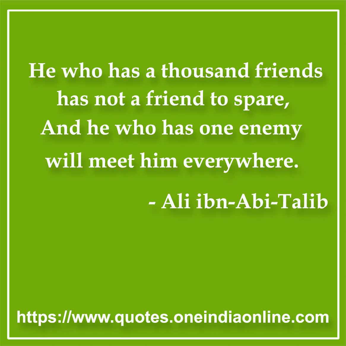 He who has a thousand friends has not a friend to spare, And he who has one enemy will meet him everywhere.

- Enemy Quotes by Ali ibn-Abi-Talib
