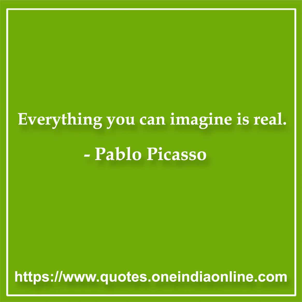 Everything you can imagine is real.

-  Pablo Picasso