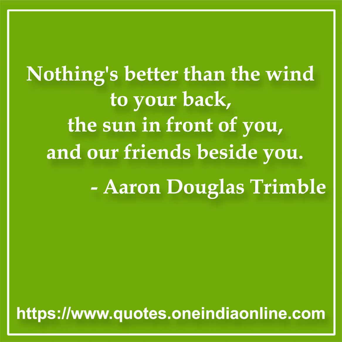 Nothing's better than the wind to your back, the sun in front of you, and our friends beside you.

- Exercise Quotes by Aaron Douglas Trimble