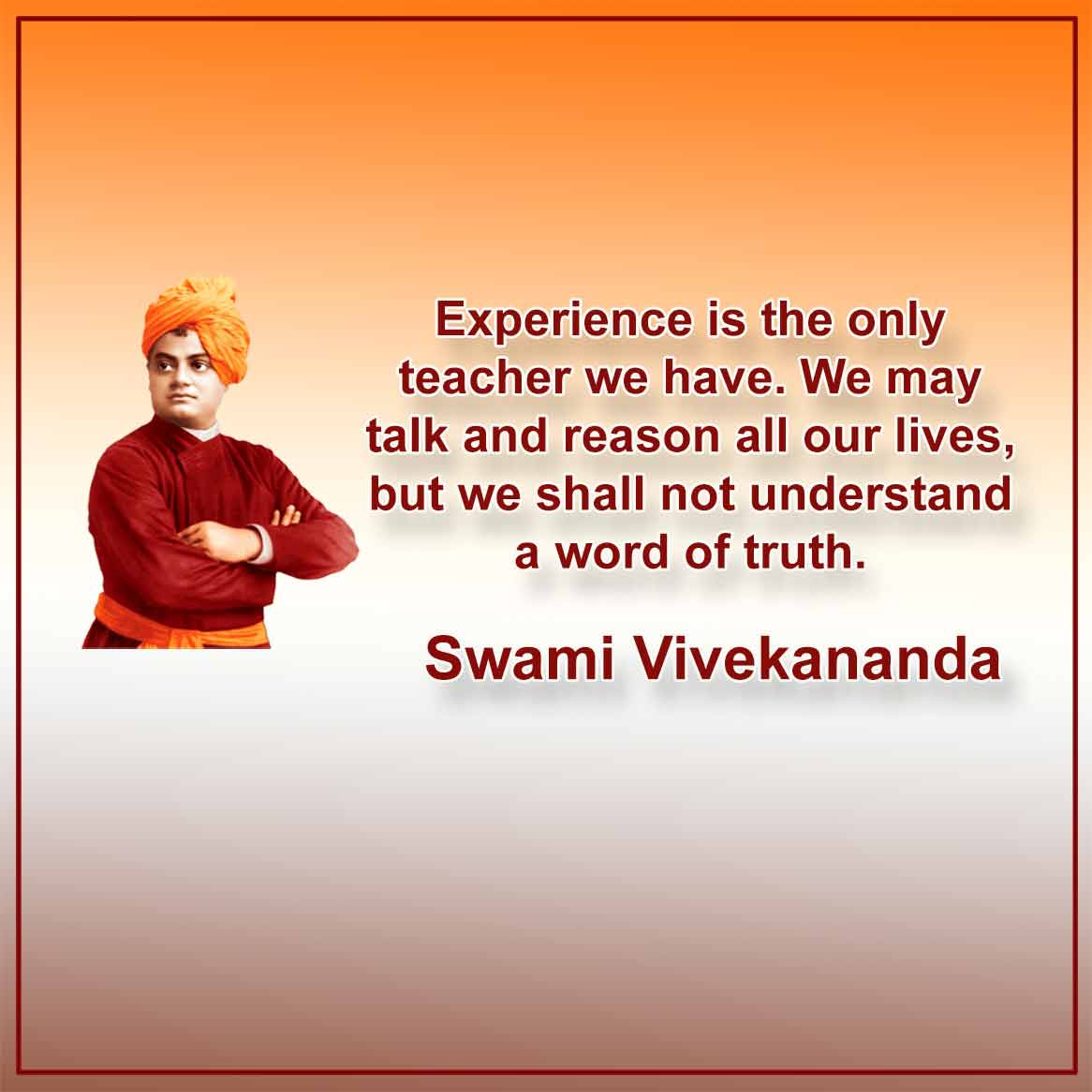Experience is the only teacher we have. We may talk and reason all our lives, but we shall not understand a word of truth. Swami Vivekananda Slogan