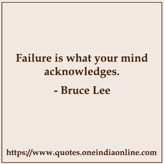 Failure is what your mind acknowledges.