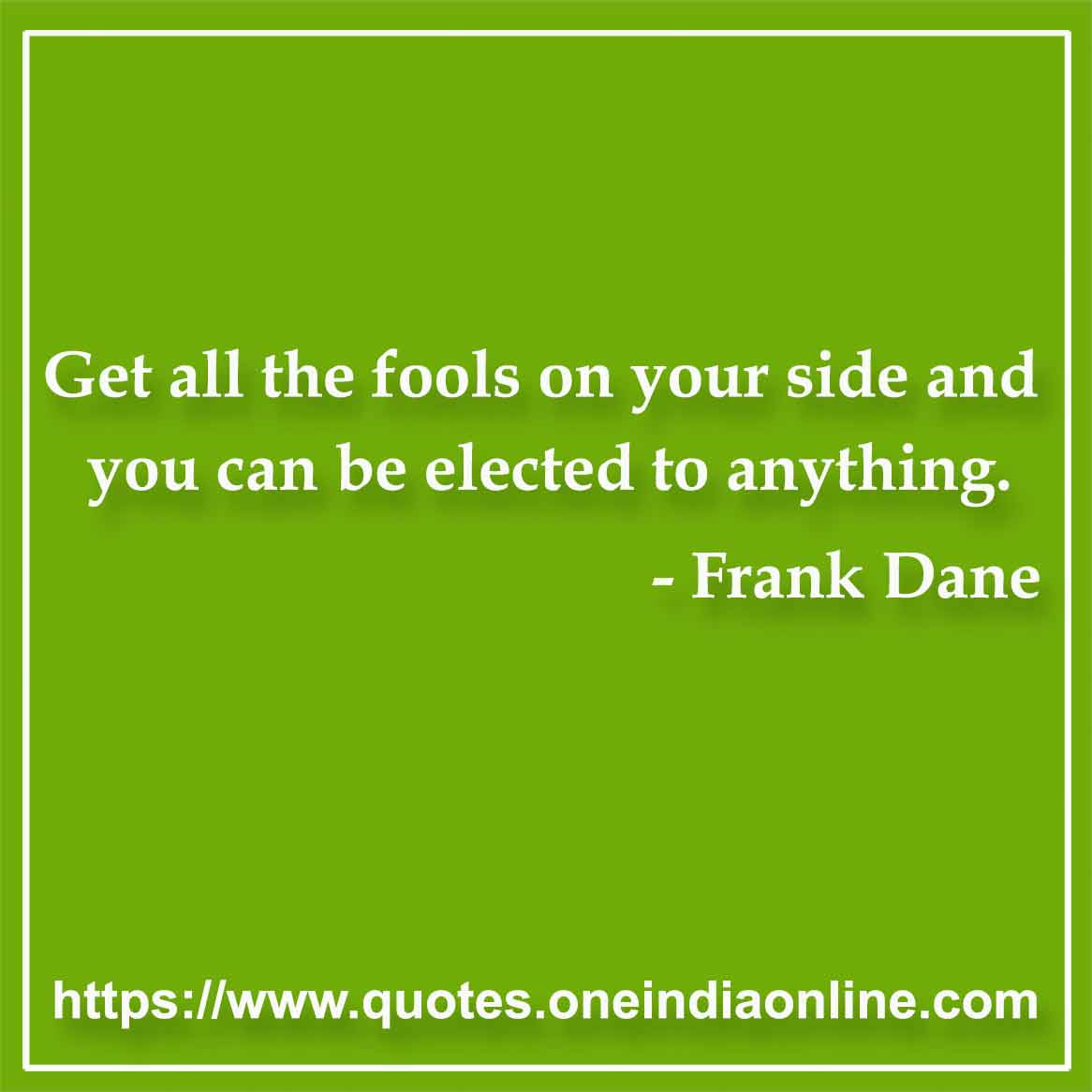 Get all the fools on your side and you can be elected to anything.

- Stupid Quotes by Frank Dane 