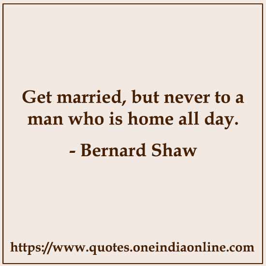 Get married, but never to a man who is home all day.