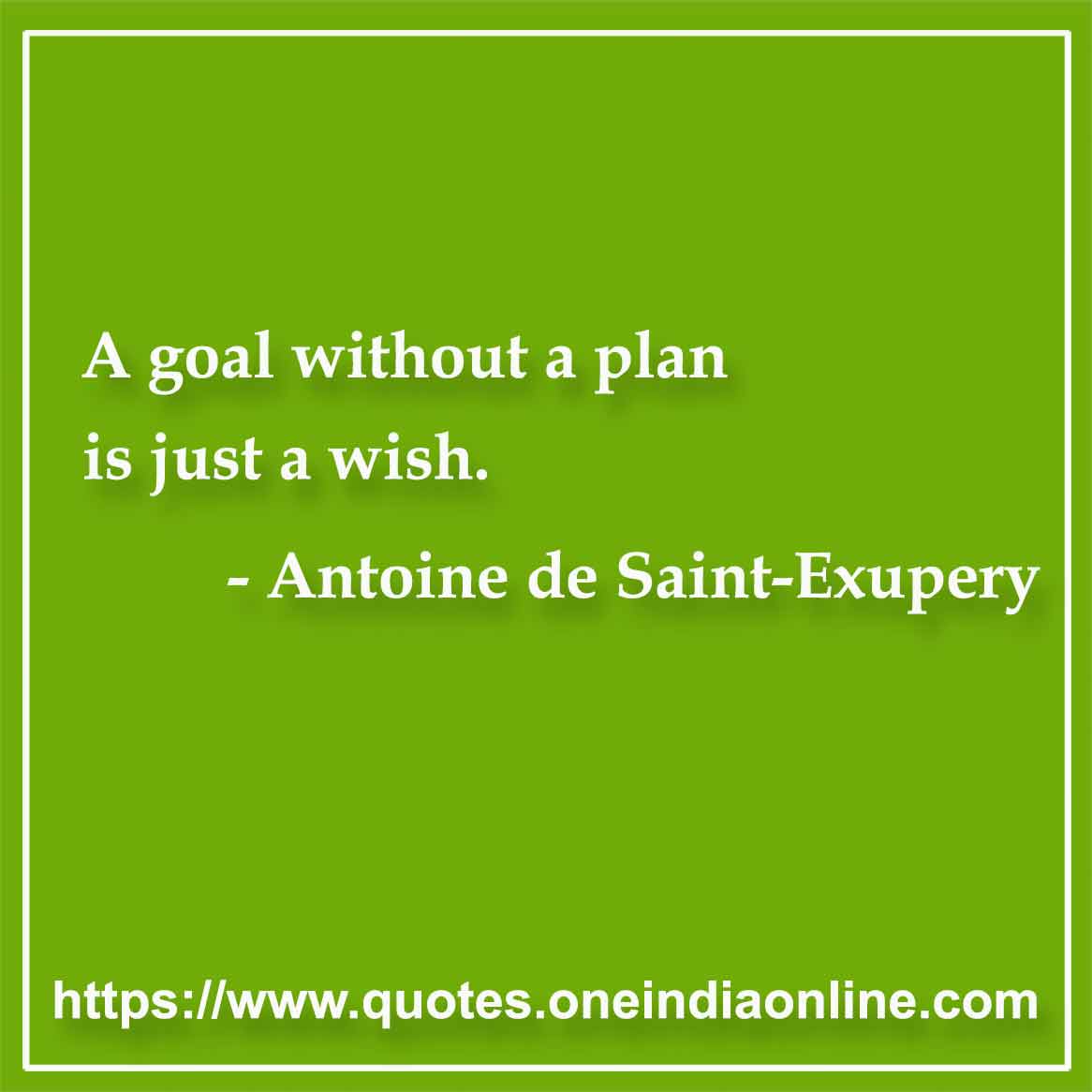 A goal without a plan is just a wish.

- Goals Quotes by Antoine de Saint-Exupery