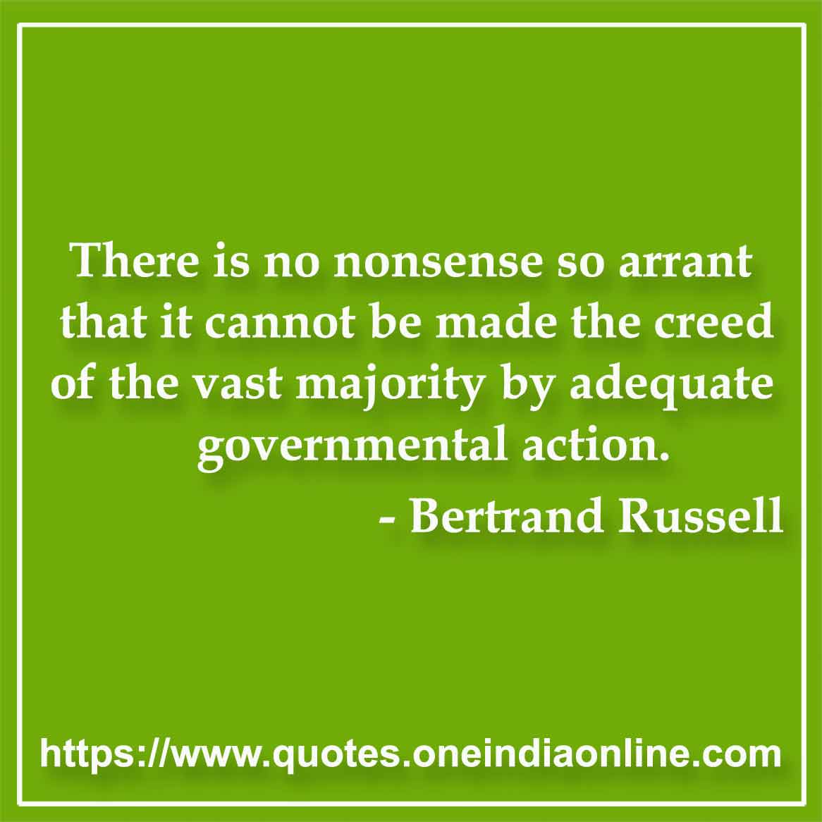 There is no nonsense so arrant that it cannot be made the creed of the vast majority by adequate governmental action.

- Government Quotes by Bertrand Russell