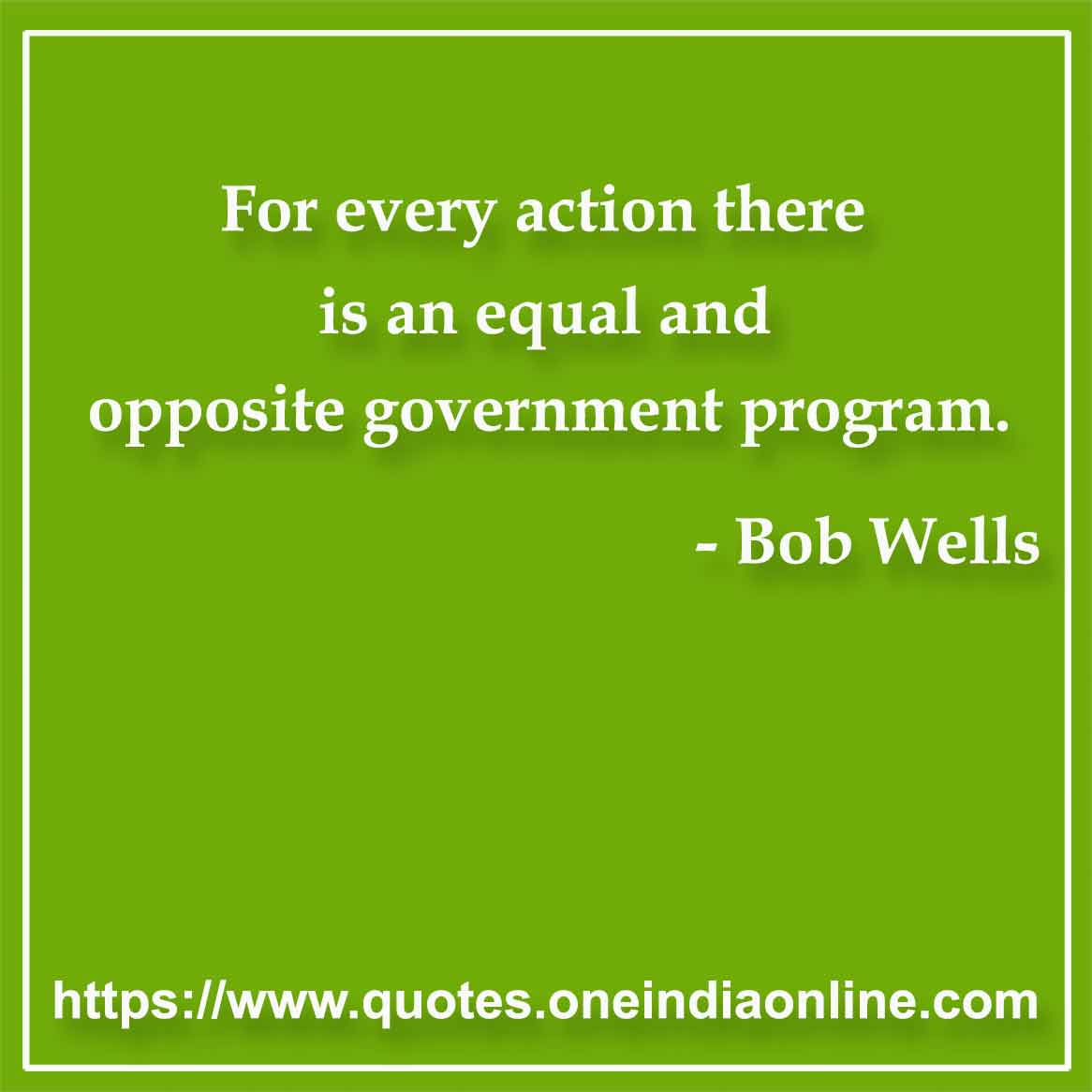 For every action there is an equal and opposite government program. 

- Government Quotes by Bob Wells
