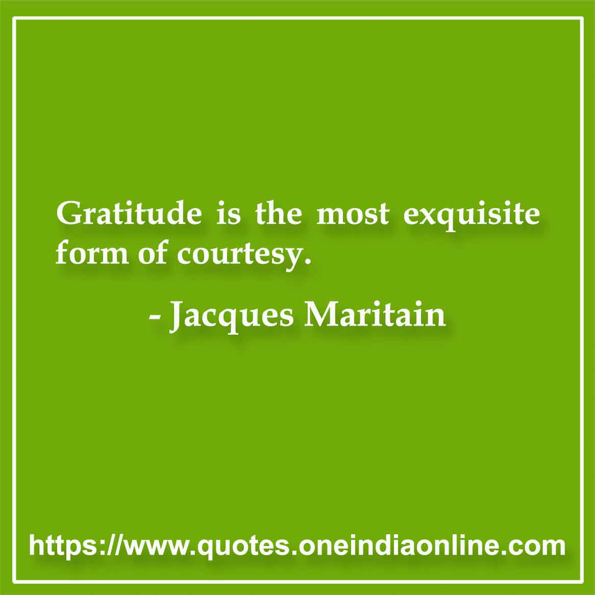 Gratitude is the most exquisite form of courtesy.

-  Jacques Maritain