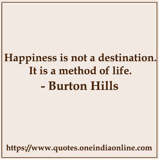 Happiness is not a destination. It is a method of life.