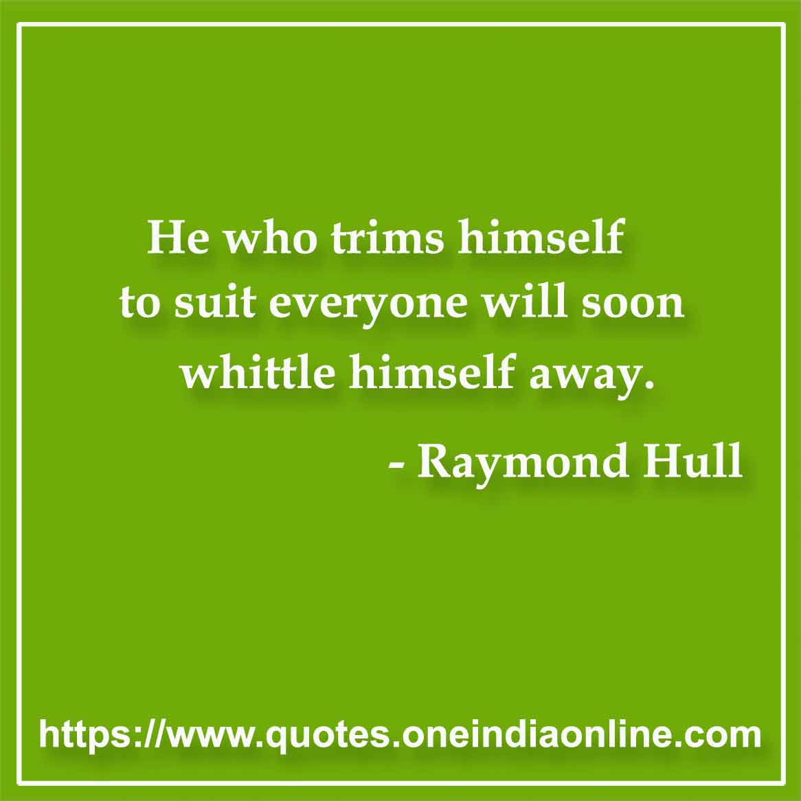 He who trims himself to suit everyone will soon whittle himself away.

- Raymond Hull