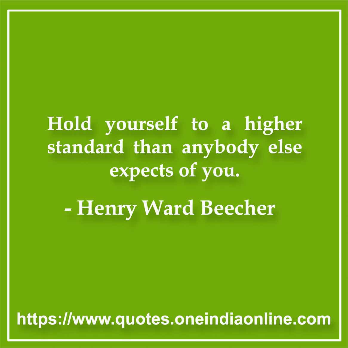 Hold yourself to a higher standard than anybody else expects of you. Henry Ward Beecher