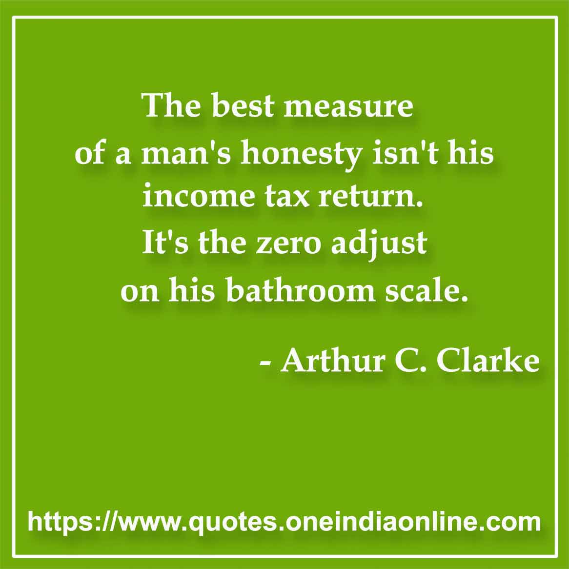 The best measure of a man's honesty isn't his income tax return. It's the zero adjust on his bathroom scale.

- Honesty Quotes by Arthur C. Clarke