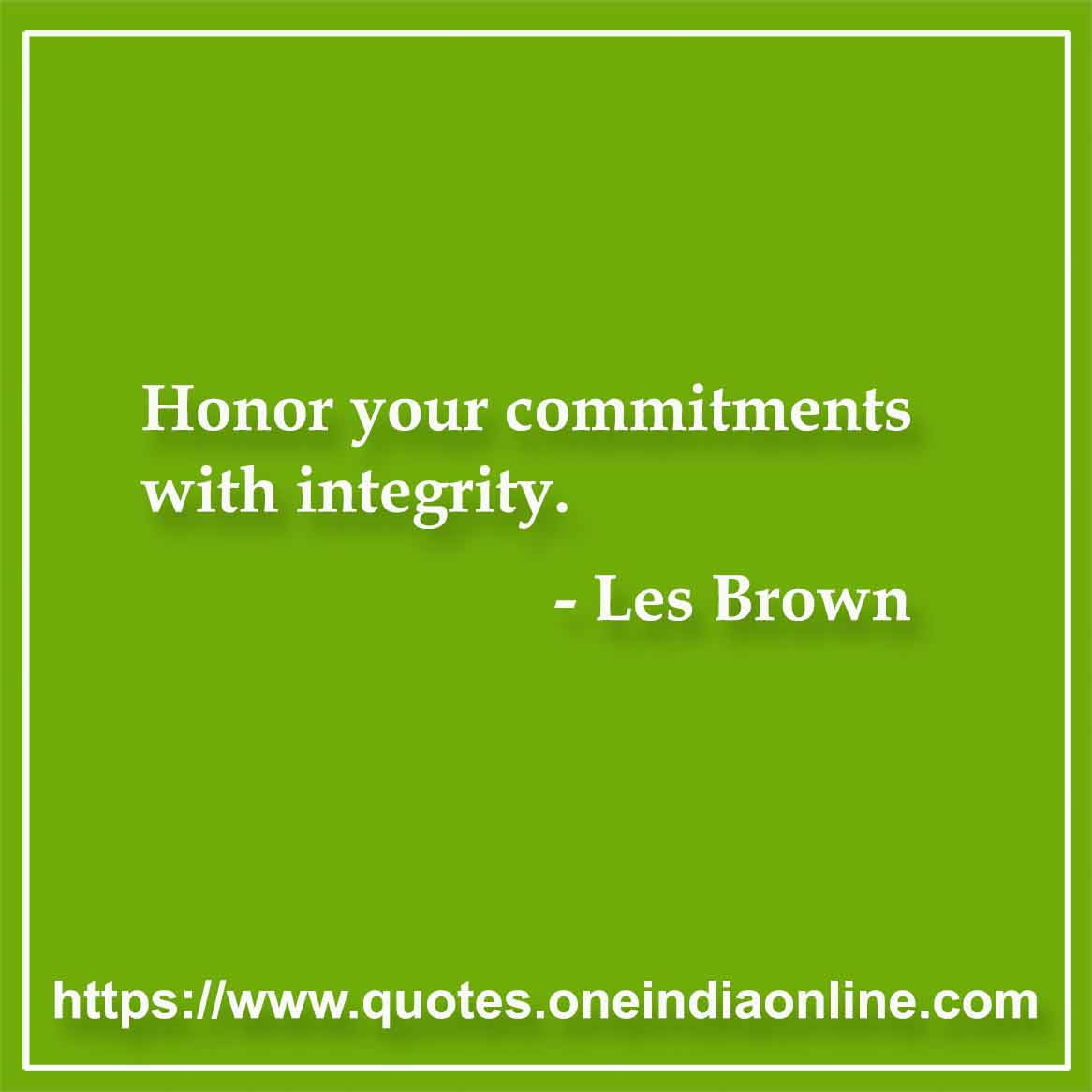 Honor your commitments with integrity.

- Les Brown