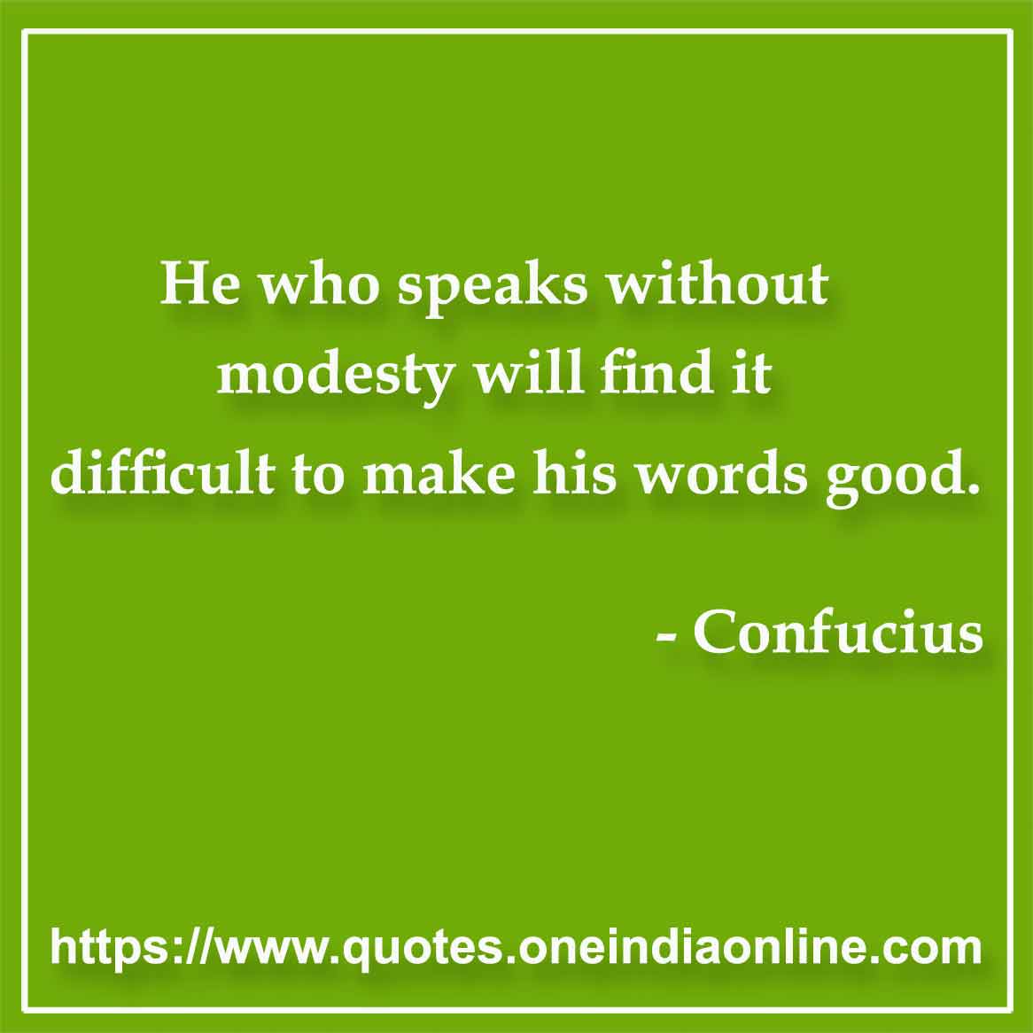 He who speaks without modesty will find it difficult to make his words good.

- Humility Quotes by Confucius