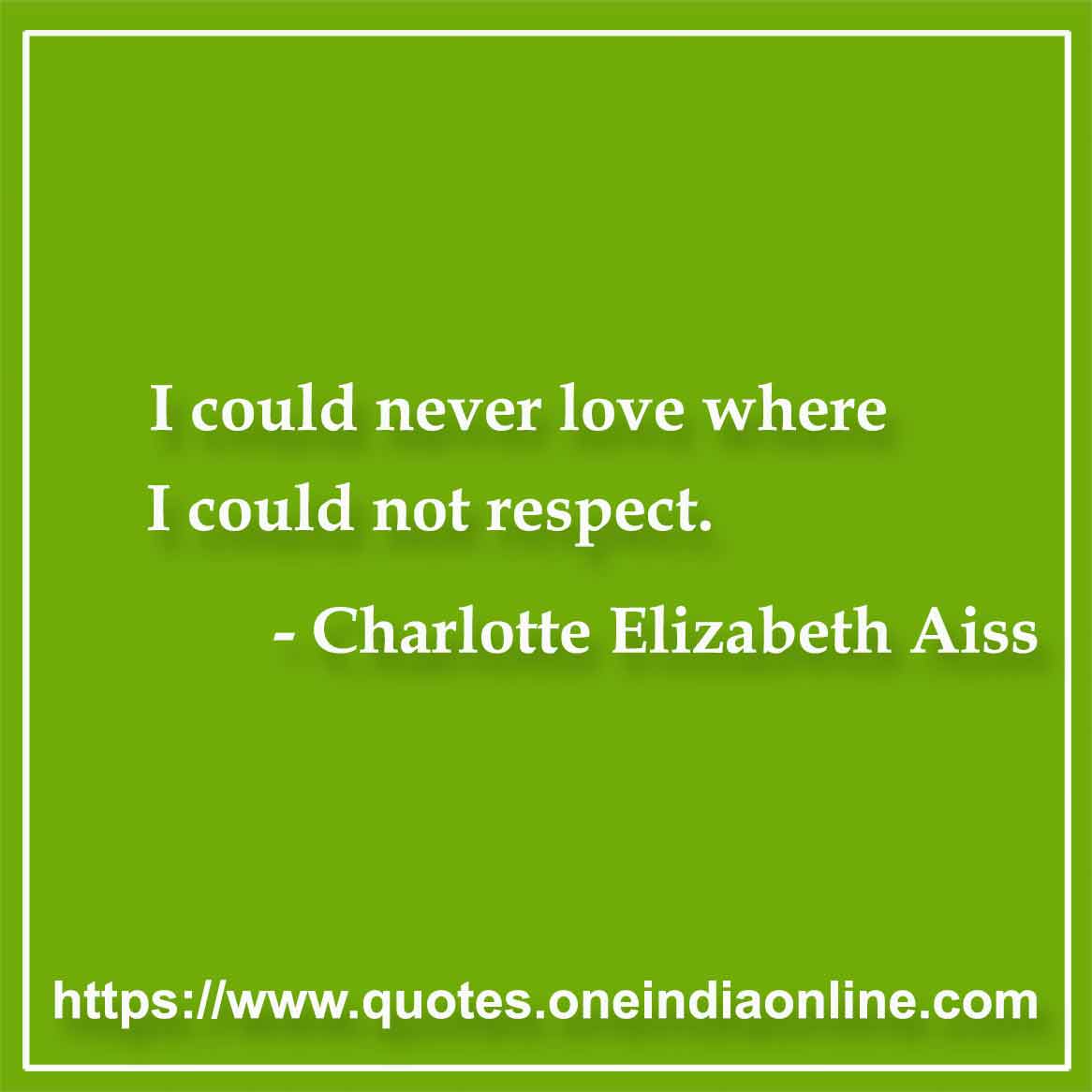 I could never love where I could not respect.

- Short Love by Charlotte Elizabeth Aiss